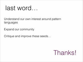 last word… 
Understand our own interest around pattern 
languages 
Thanks! 
Expand our community 
Critique and improve these seeds… 
