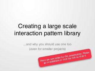 Creating a large scale
interaction pattern library
...and why you should use one too!
(even for smaller projects)
There are new slides for this presentation. Please
go to slideshare or click the link on slide 4.
 