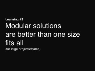 Learning #3 
Modular solutions 
are better than one size
fits all 
(for large projects/teams)
 