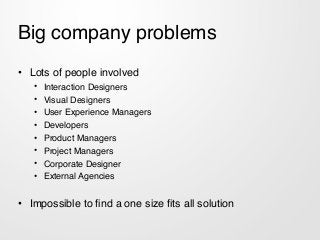 Big company problems
• Lots of people involved!
• Interaction Designers!
• Visual Designers!
• User Experience Managers!
•...