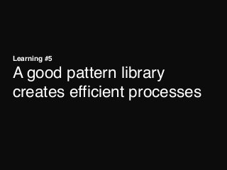 Learning #5 
A good pattern library
creates efficient processes
 