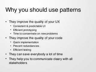 Why you should use patterns
• They improve the quality of your UX!
• Consistent & predictable UI!
• Efficient prototyping!...