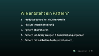 14
Wie entsteht ein Pattern?
1. Product Feature mit neuem Pattern
2. Feature Implementierung
3. Pattern abstrahieren
4. Pattern in Library anlegen & Beschreibung ergänzen
5. Pattern mit nächstem Feature verbessern
@jjchieferson
 