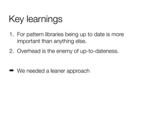 Key learnings
1. For pattern libraries being up to date is more
important than anything else.
2. Overhead is the enemy of ...