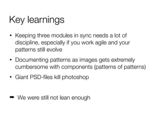 Key learnings
• Keeping three modules in sync needs a lot of discipline,
especially if you work agile and your patterns st...