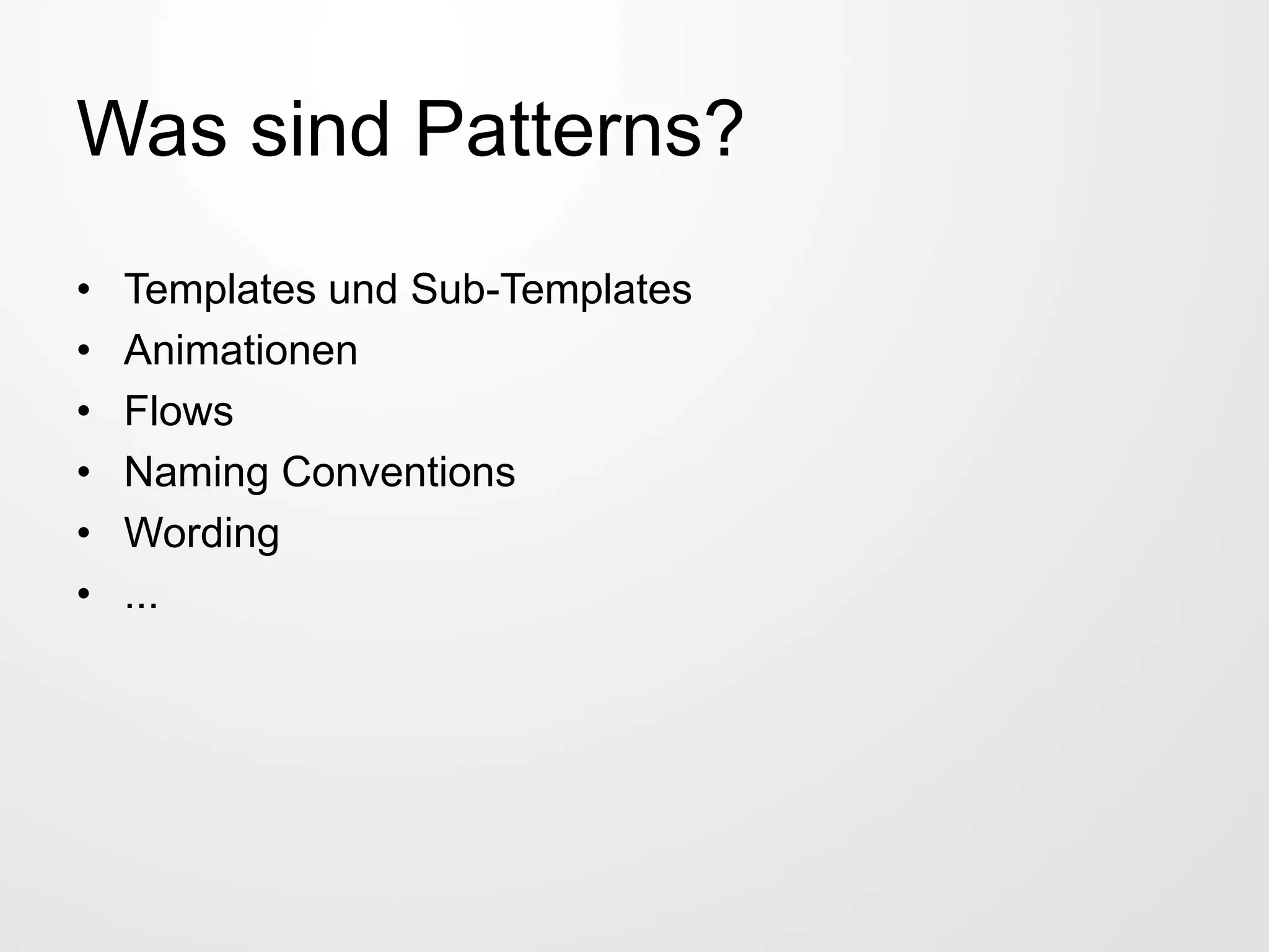 Was sind Patterns?
• Templates und Sub-Templates
• Animationen
• Flows
• Naming Conventions
• Wording
• ...
 