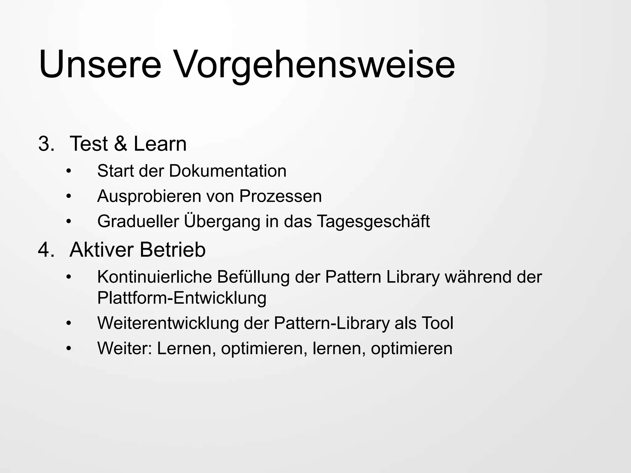 Unsere Vorgehensweise
3. Test & Learn
• Start der Dokumentation
• Ausprobieren von Prozessen
• Gradueller Übergang in das Tagesgeschäft
4. Aktiver Betrieb
• Kontinuierliche Befüllung der Pattern Library während der
Plattform-Entwicklung
• Weiterentwicklung der Pattern-Library als Tool
• Weiter: Lernen, optimieren, lernen, optimieren
 