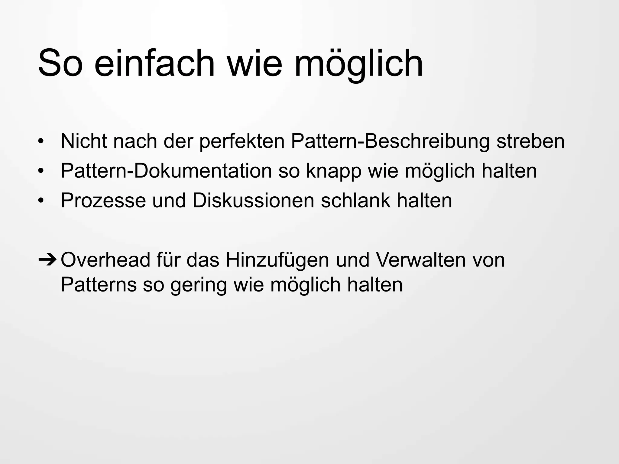 So einfach wie möglich
• Nicht nach der perfekten Pattern-Beschreibung streben
• Pattern-Dokumentation so knapp wie möglich halten
• Prozesse und Diskussionen schlank halten
➔Overhead für das Hinzufügen und Verwalten von
Patterns so gering wie möglich halten
 