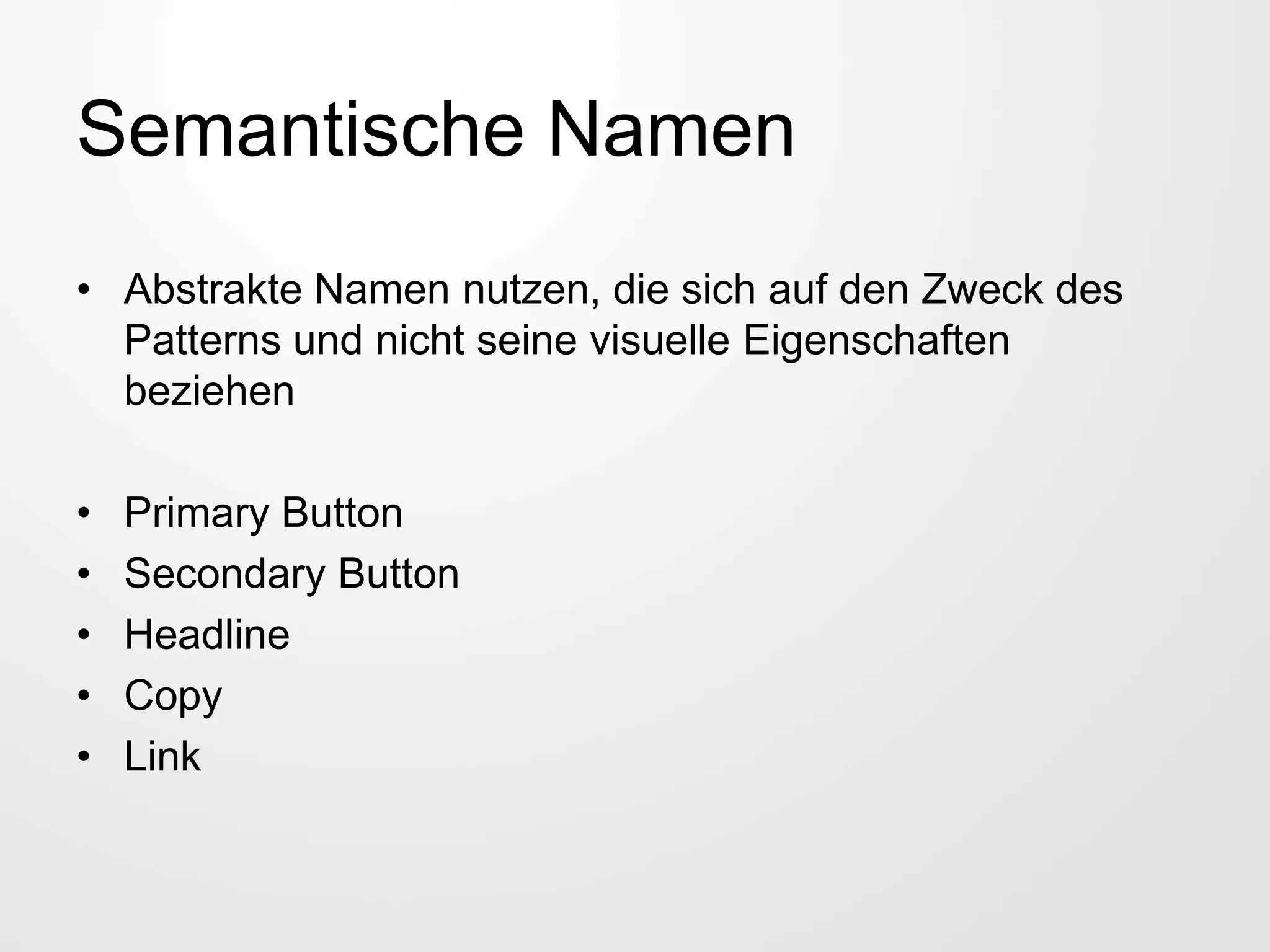 Semantische Namen
• Abstrakte Namen nutzen, die sich auf den Zweck des
Patterns und nicht seine visuelle Eigenschaften
beziehen
• Primary Button
• Secondary Button
• Headline
• Copy
• Link
 