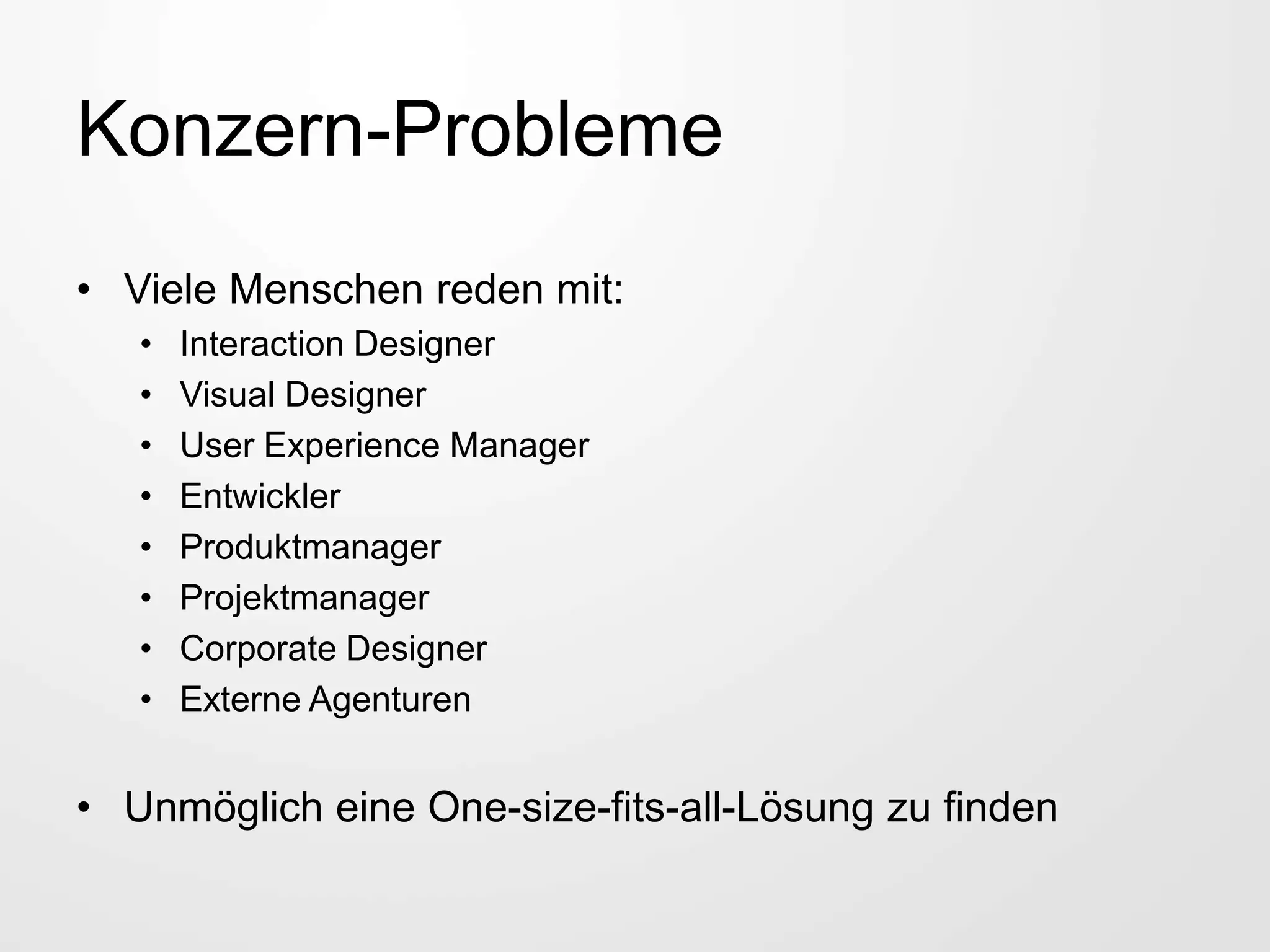 Konzern-Probleme
• Viele Menschen reden mit:
• Interaction Designer
• Visual Designer
• User Experience Manager
• Entwickler
• Produktmanager
• Projektmanager
• Corporate Designer
• Externe Agenturen
• Unmöglich eine One-size-fits-all-Lösung zu finden
 
