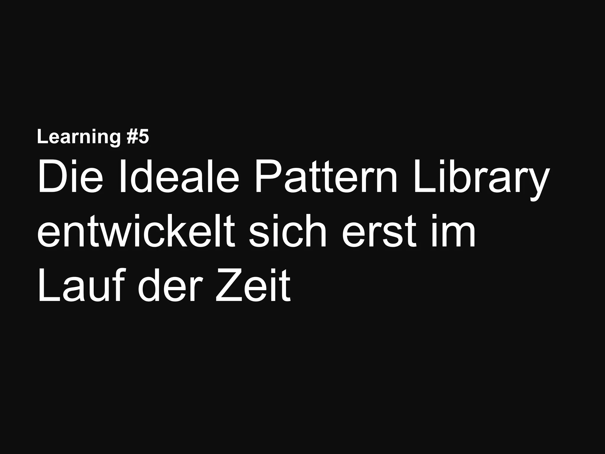 Learning #5
Die Ideale Pattern Library
entwickelt sich erst im
Lauf der Zeit
 