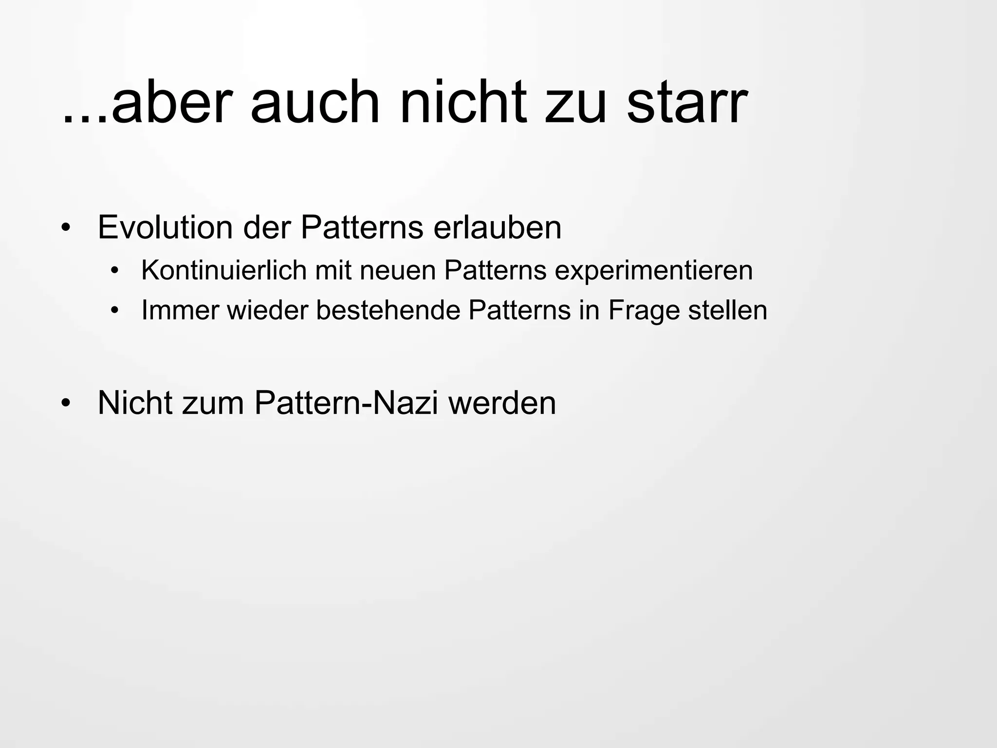 ...aber auch nicht zu starr
• Evolution der Patterns erlauben
• Kontinuierlich mit neuen Patterns experimentieren
• Immer wieder bestehende Patterns in Frage stellen
• Nicht zum Pattern-Nazi werden
 