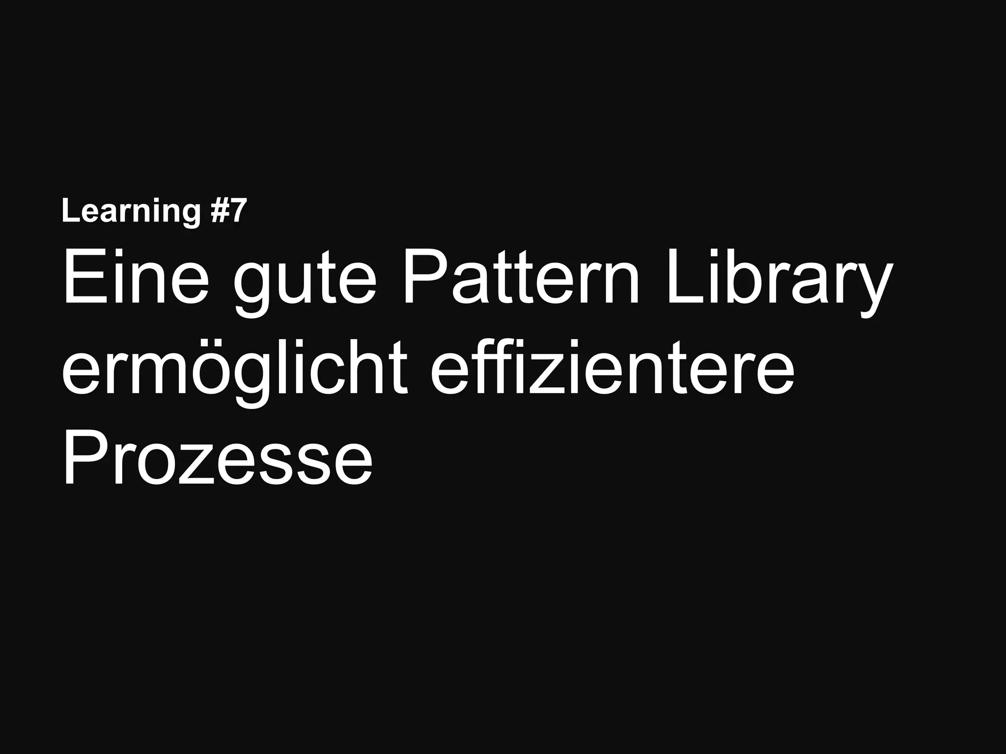 Learning #7
Eine gute Pattern Library
ermöglicht effizientere
Prozesse
 