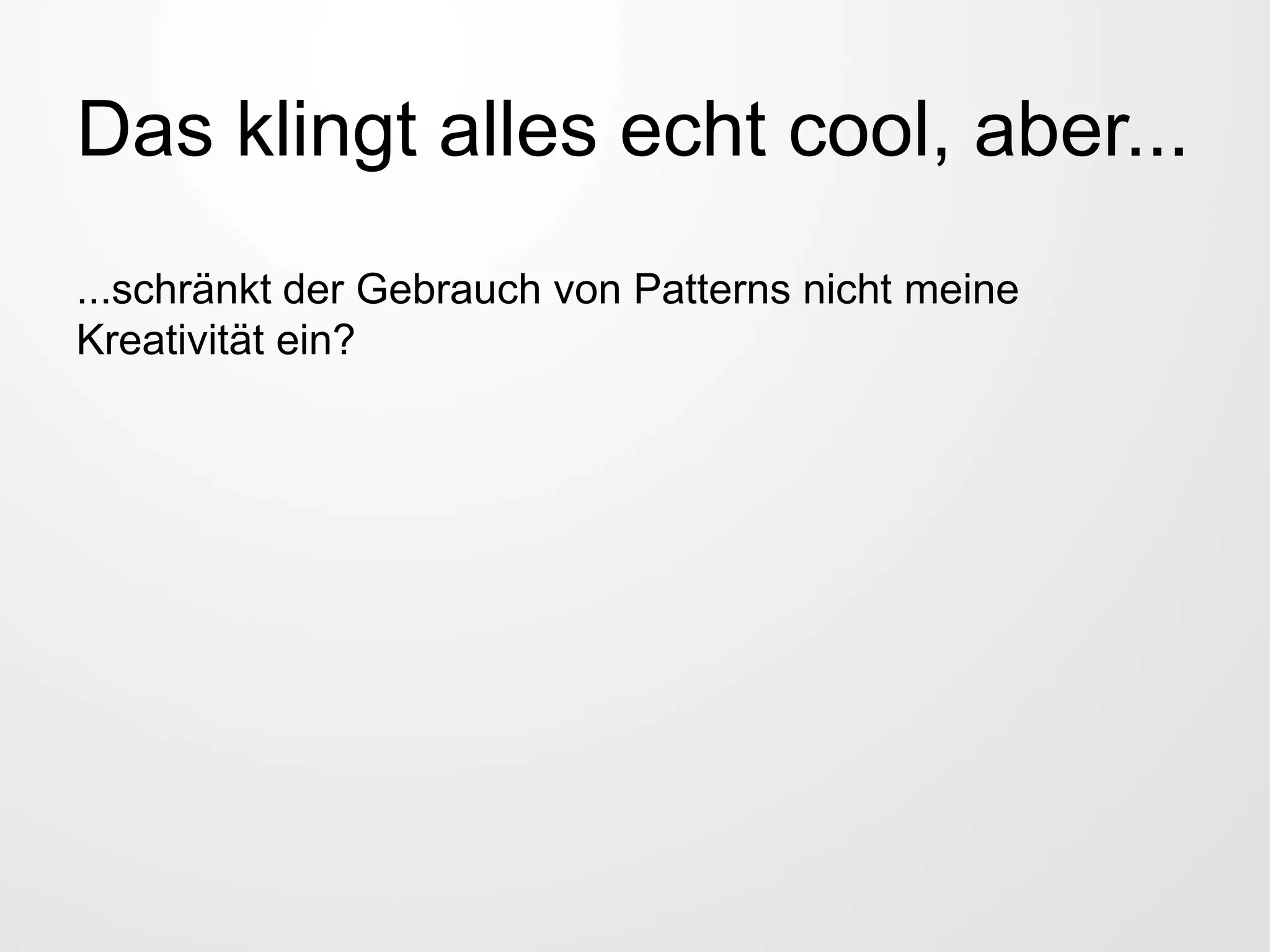 Das klingt alles echt cool, aber...
...schränkt der Gebrauch von Patterns nicht meine
Kreativität ein?
 