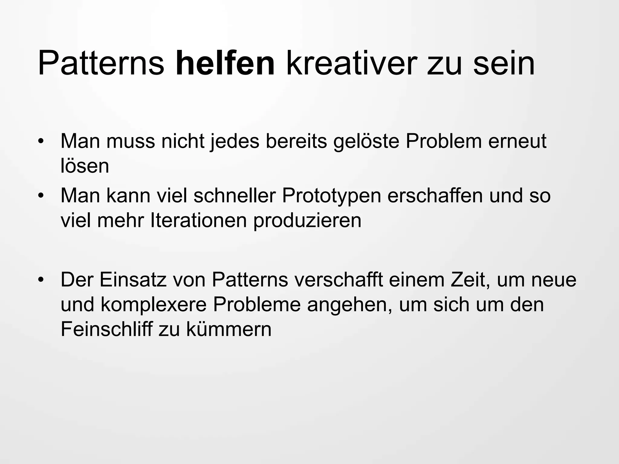 Patterns helfen kreativer zu sein
• Man muss nicht jedes bereits gelöste Problem erneut
lösen
• Man kann viel schneller Prototypen erschaffen und so
viel mehr Iterationen produzieren
• Der Einsatz von Patterns verschafft einem Zeit, um neue
und komplexere Probleme angehen, um sich um den
Feinschliff zu kümmern
 