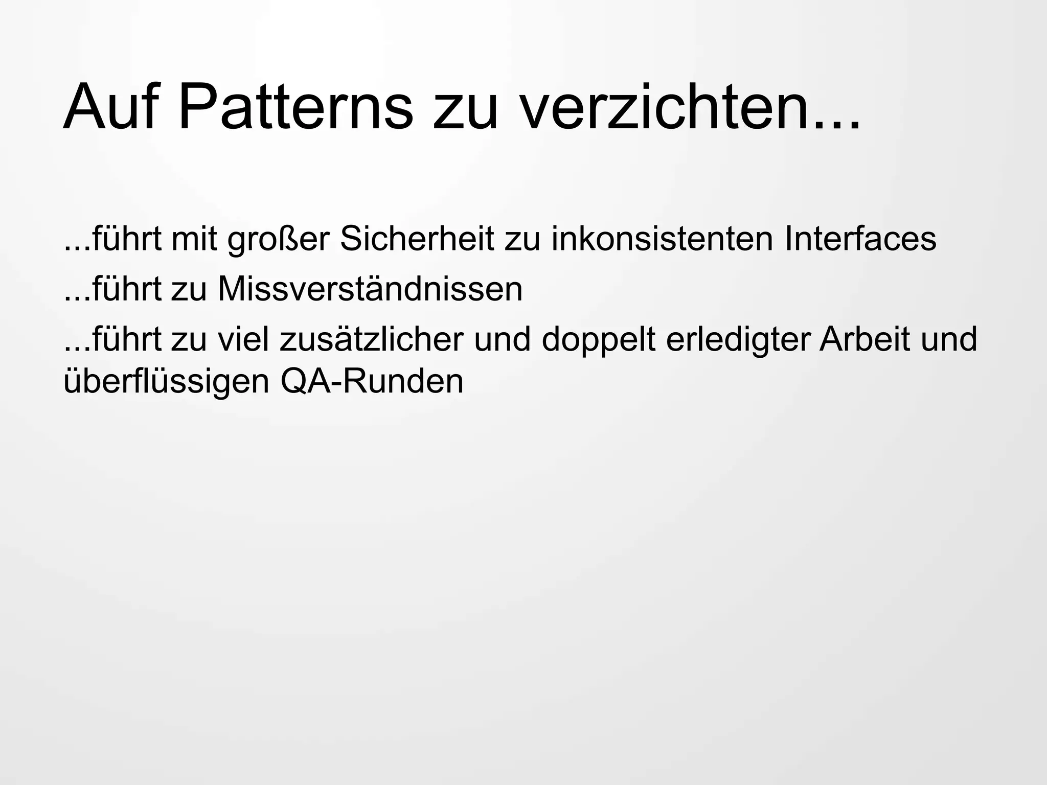 Auf Patterns zu verzichten...
...führt mit großer Sicherheit zu inkonsistenten Interfaces
...führt zu Missverständnissen
...führt zu viel zusätzlicher und doppelt erledigter Arbeit und
überflüssigen QA-Runden
 