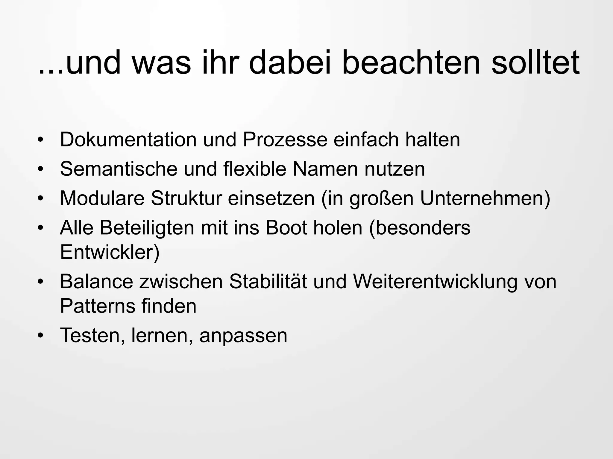 ...und was ihr dabei beachten solltet
• Dokumentation und Prozesse einfach halten
• Semantische und flexible Namen nutzen
• Modulare Struktur einsetzen (in großen Unternehmen)
• Alle Beteiligten mit ins Boot holen (besonders
Entwickler)
• Balance zwischen Stabilität und Weiterentwicklung von
Patterns finden
• Testen, lernen, anpassen
 