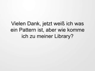 Vielen Dank, jetzt weiß ich was
ein Pattern ist, aber wie komme
ich zu meiner Library?
 