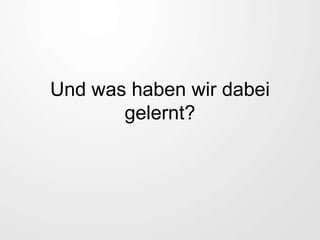 Und was haben wir dabei
gelernt?
 