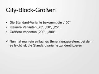 City-Block-Größen
• Die Standard-Variante bekommt die „100“
• Kleinere Varianten „75“, „50“, „25“...
• Größere Varianten „200“, „300“...
 Nun hat man ein einfaches Benennungssystem, bei dem
es leicht ist, die Standardvariante zu identifizieren
 
