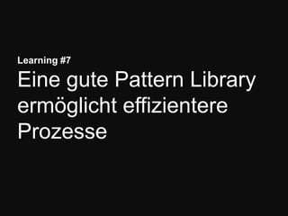 Learning #7
Eine gute Pattern Library
ermöglicht effizientere
Prozesse
 