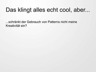 Das klingt alles echt cool, aber...
...schränkt der Gebrauch von Patterns nicht meine
Kreativität ein?
 