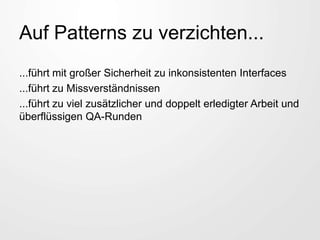 Auf Patterns zu verzichten...
...führt mit großer Sicherheit zu inkonsistenten Interfaces
...führt zu Missverständnissen
...führt zu viel zusätzlicher und doppelt erledigter Arbeit und
überflüssigen QA-Runden
 