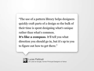 Lucas Pettinati
UX Lead at Google, former Prinicpal Designer at Yahoo
“The use of a pattern library helps designers
quickl...