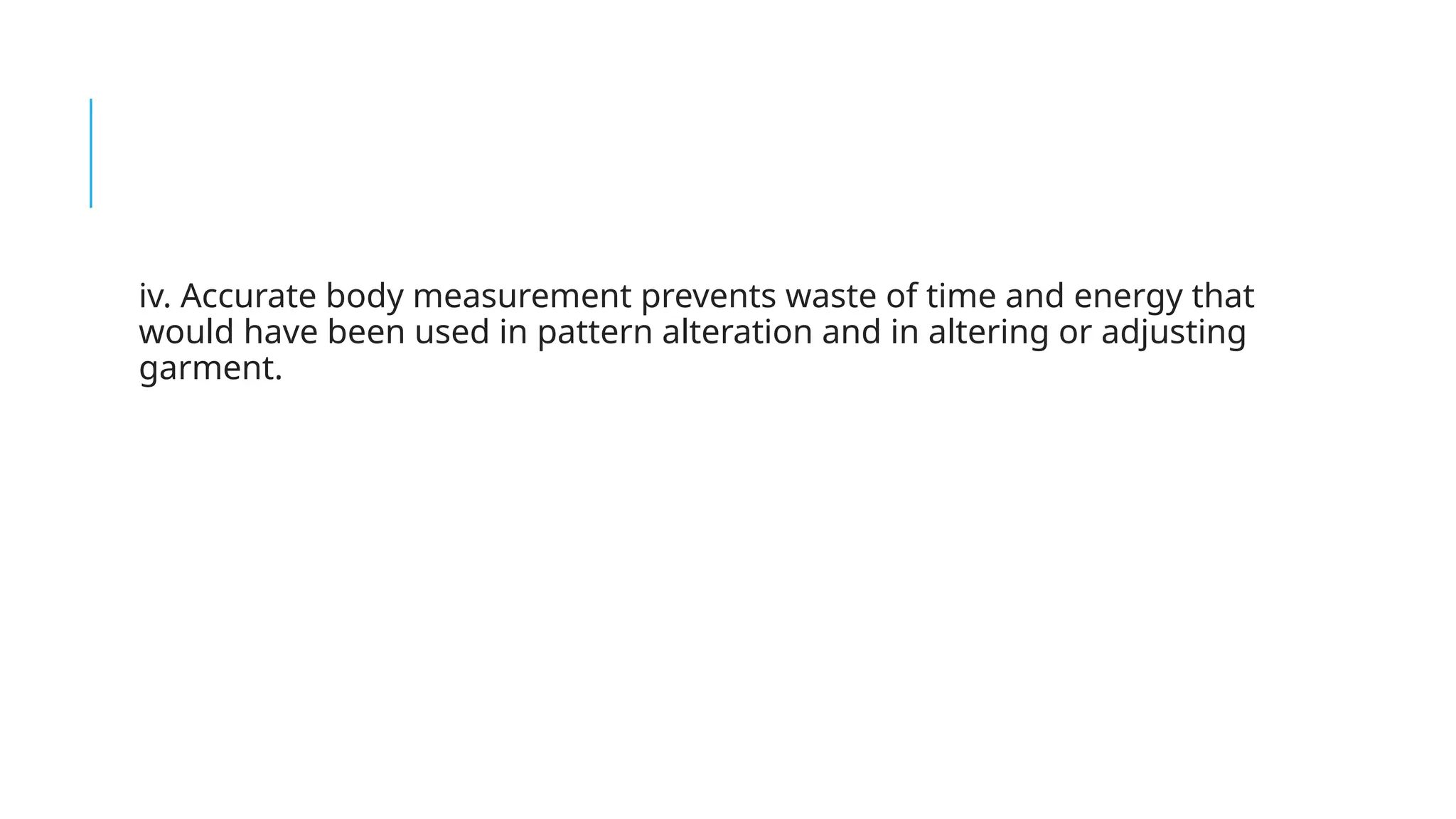 iv. Accurate body measurement prevents waste of time and energy that
would have been used in pattern alteration and in altering or adjusting
garment.
 