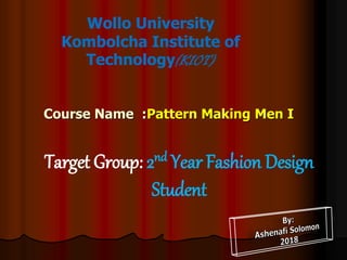 Course Name :Pattern Making Men I
Target Group: 2nd Year Fashion Design
Student
Wollo University
Kombolcha Institute of
Technology(KIOT)
 