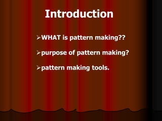 Introduction
WHAT is pattern making??
purpose of pattern making?
pattern making tools.
 