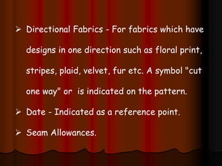  Directional Fabrics - For fabrics which have
designs in one direction such as floral print,
stripes, plaid, velvet, fur etc. A symbol "cut
one way" or is indicated on the pattern.
 Date - Indicated as a reference point.
 Seam Allowances.
 