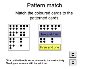 Pattern match Match the coloured cards to the patterned cards Click on the Double arrow to move to the next activity Check your answers with the print out five and four  three and one  