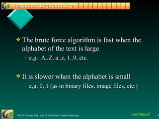 The brute force algorithm is fast when the alphabet of the text is large  e.g.  A..Z, a..z, 1..9, etc. It is slower when the alphabet is small e.g. 0, 1 (as in binary files, image files, etc.) continued 