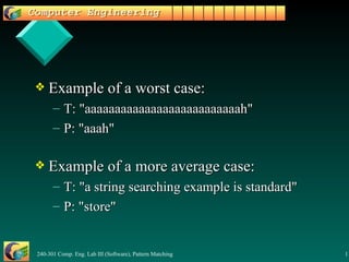 Example of a worst case: T: "aaaaaaaaaaaaaaaaaaaaaaaaaah" P: "aaah" Example of a more average case: T: "a string searching example is standard" P: "store" 