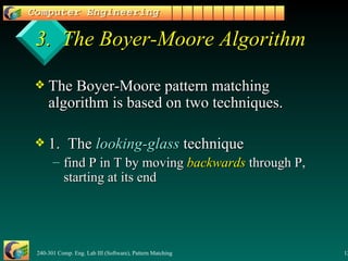 3.  The Boyer-Moore Algorithm The Boyer-Moore pattern matching algorithm is based on two techniques. 1.  The  looking-glass  technique find P in T by moving  backwards  through P, starting at its end 