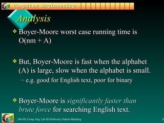Analysis Boyer-Moore worst case running time is  O(nm + A) But, Boyer-Moore is fast when the alphabet (A) is large, slow when the alphabet is small. e.g. good for English text, poor for binary Boyer-Moore is  significantly faster than brute force  for searching English text. 