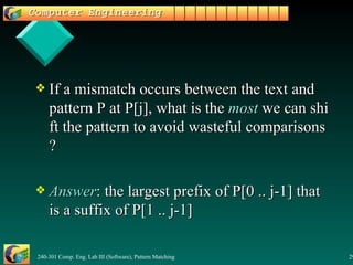 If a mismatch occurs between the text and pattern P at P[j], what is the  most  we can shift the pattern to avoid wasteful comparisons? Answer : the largest prefix of P[0 .. j-1] that is a suffix of P[1 .. j-1] 