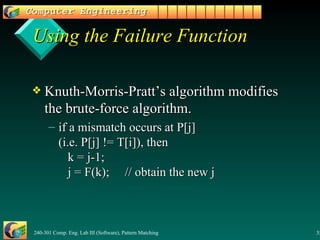 Knuth-Morris-Pratt’s algorithm modifies the brute-force algorithm. if a mismatch occurs at P[j]  (i.e. P[j] != T[i]), then    k = j-1;   j = F(k);  // obtain the new j  Using the Failure Function 