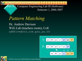 Pattern Matching Dr. Andrew Davison WiG Lab (teachers room) , CoE [email_address] .psu.ac.th 240-301, Computer Engineering Lab III (Software) T: P: Semester 1, 200 6 -200 7 