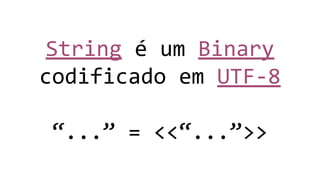 String é um Binary
codificado em UTF-8
“...” = <<“...”>>
 