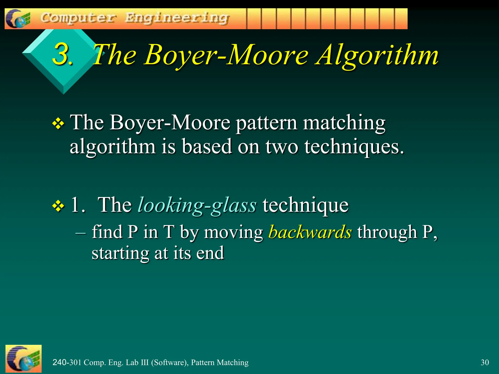 240-301 Comp. Eng. Lab III (Software), Pattern Matching 30
3. The Boyer-Moore Algorithm
 The Boyer-Moore pattern matching
algorithm is based on two techniques.
 1. The looking-glass technique
– find P in T by moving backwards through P,
starting at its end
 