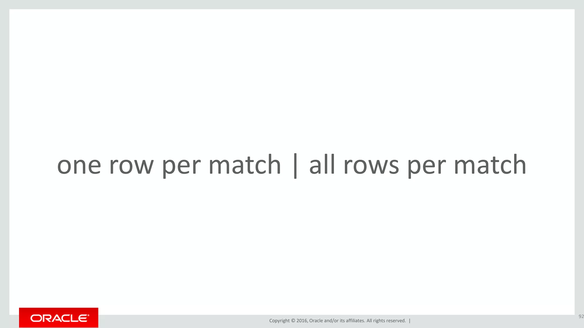 Copyright © 2016, Oracle and/or its affiliates. All rights reserved. |
one row per match | all rows per match
92
 