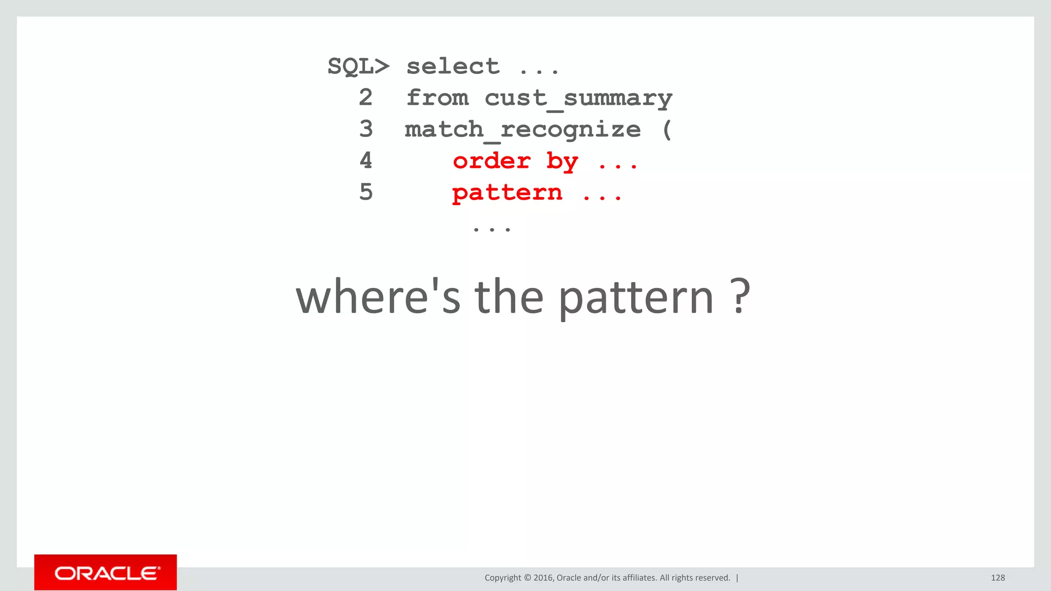Copyright © 2016, Oracle and/or its affiliates. All rights reserved. | 128
where's the pattern ?
SQL> select ...
2 from cust_summary
3 match_recognize (
4 order by ...
5 pattern ...
...
 
