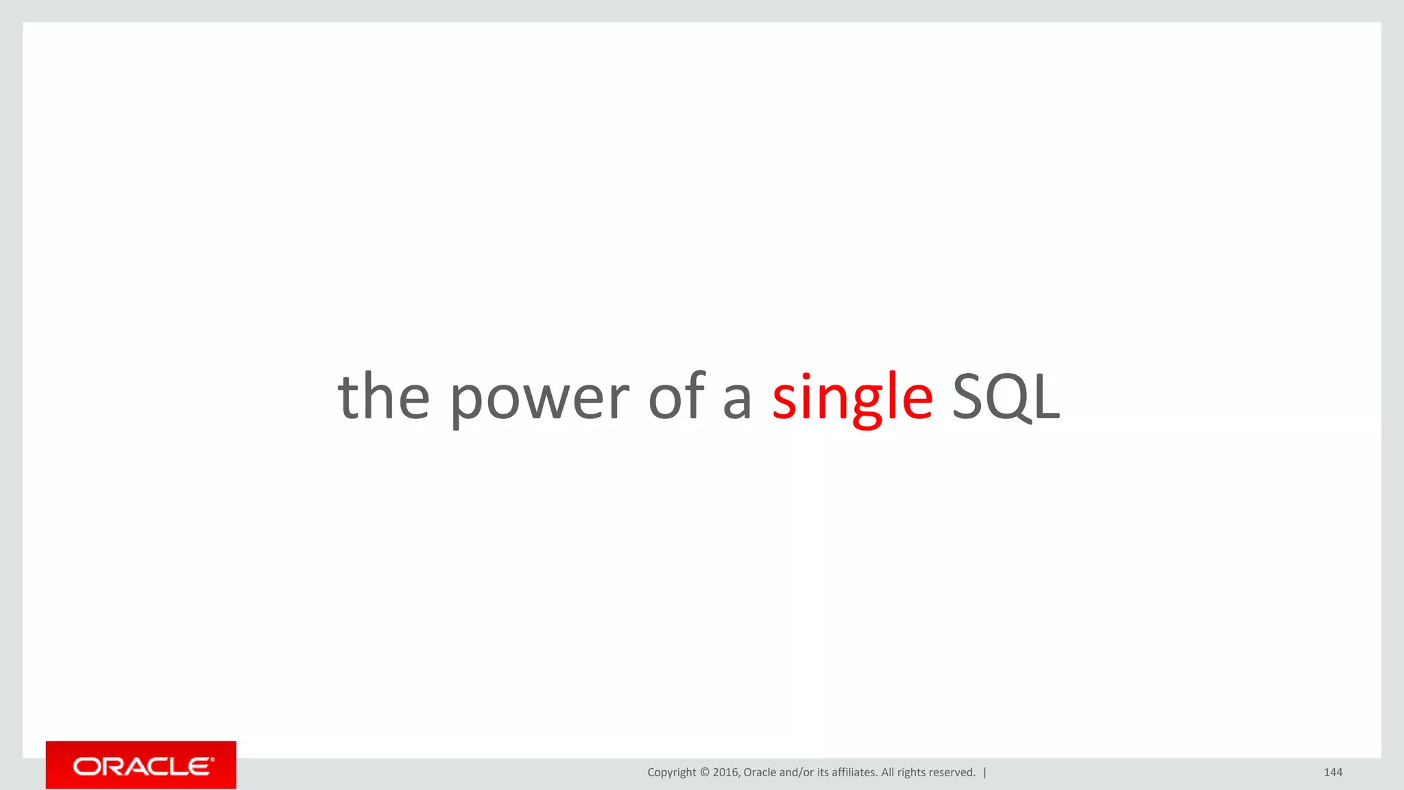 Copyright © 2016, Oracle and/or its affiliates. All rights reserved. | 144
the power of a single SQL
 