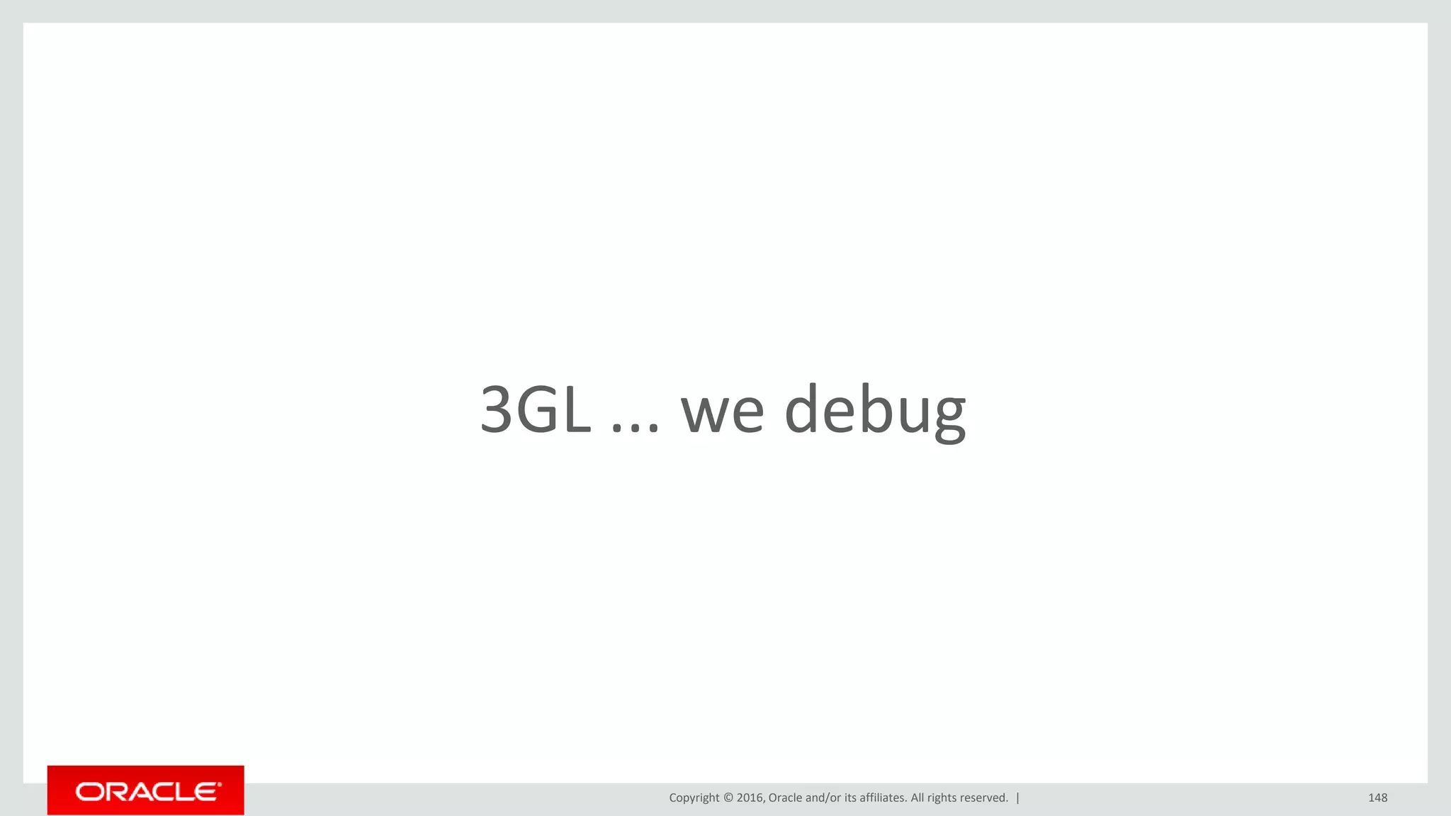 Copyright © 2016, Oracle and/or its affiliates. All rights reserved. | 148
3GL ... we debug
 