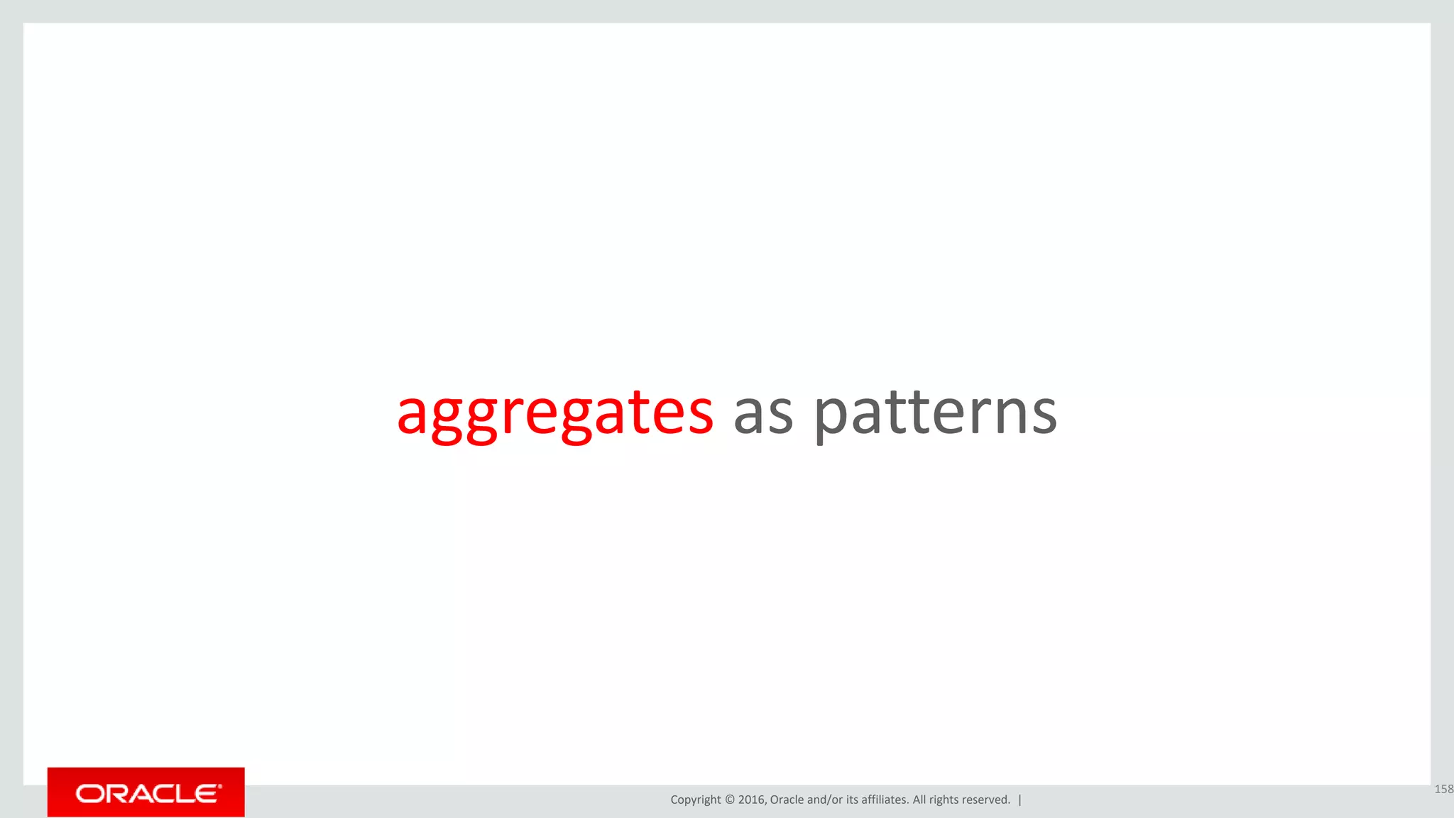 Copyright © 2016, Oracle and/or its affiliates. All rights reserved. |
aggregates as patterns
158
 