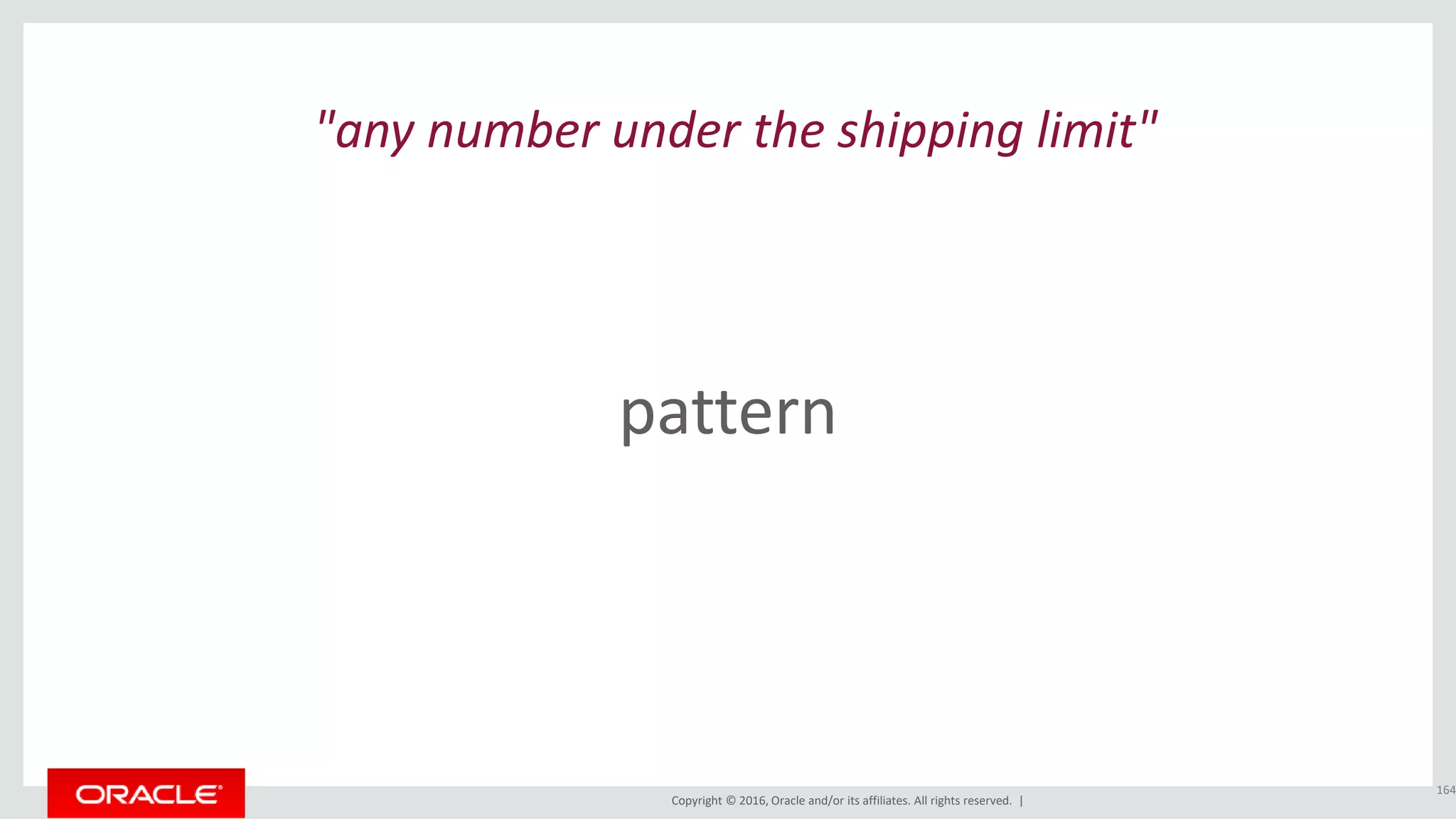 Copyright © 2016, Oracle and/or its affiliates. All rights reserved. |
pattern
164
"any number under the shipping limit"
 