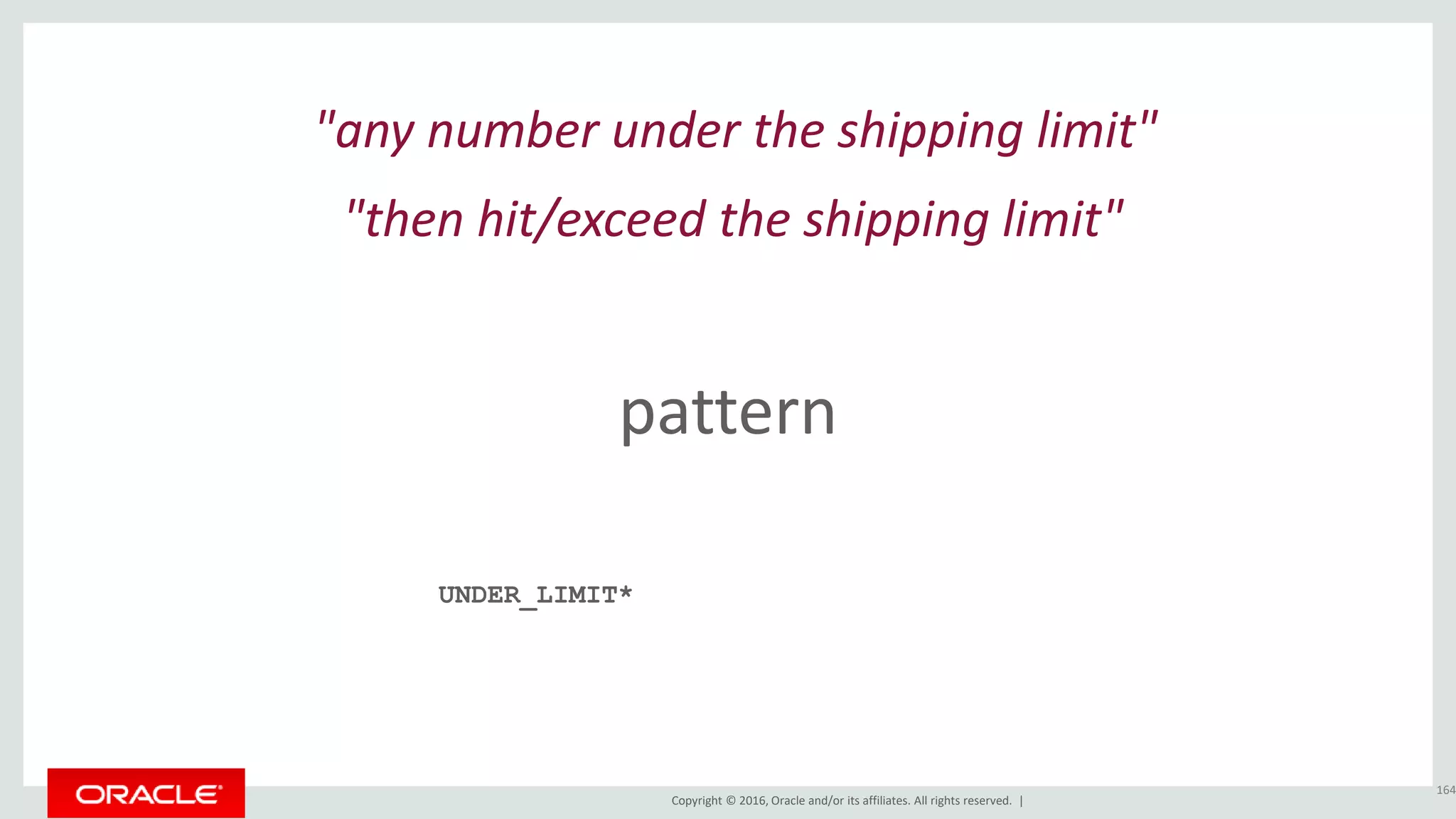 Copyright © 2016, Oracle and/or its affiliates. All rights reserved. |
pattern
164
"any number under the shipping limit"
UNDER_LIMIT*
"then hit/exceed the shipping limit"
 