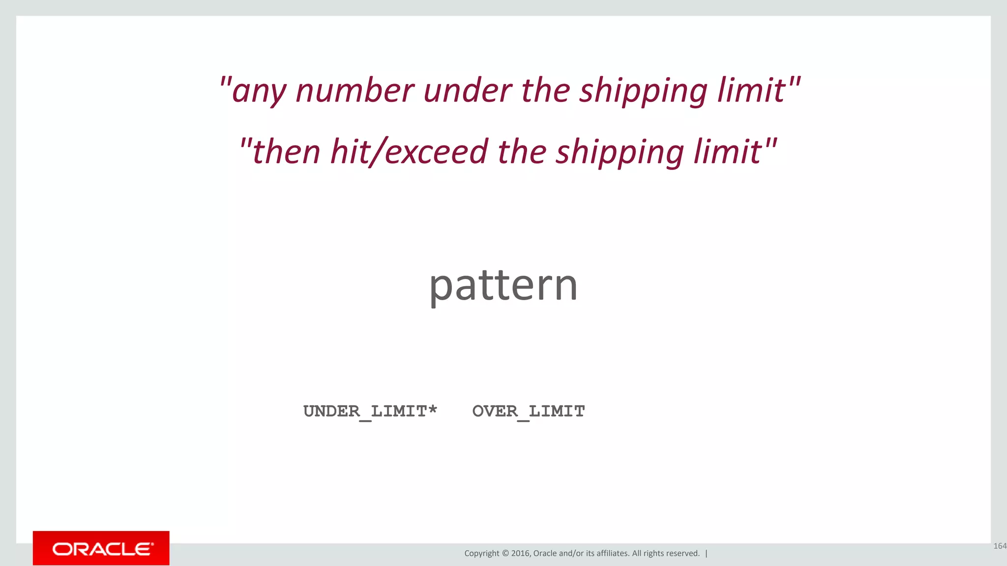 Copyright © 2016, Oracle and/or its affiliates. All rights reserved. |
pattern
164
"any number under the shipping limit"
UNDER_LIMIT*
"then hit/exceed the shipping limit"
OVER_LIMIT
 